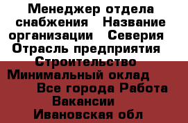 Менеджер отдела снабжения › Название организации ­ Северия › Отрасль предприятия ­ Строительство › Минимальный оклад ­ 35 000 - Все города Работа » Вакансии   . Ивановская обл.